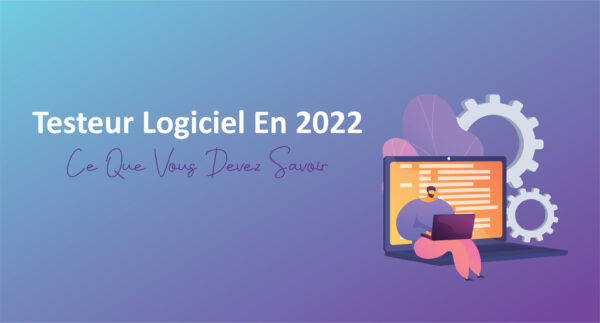 Testeur Logiciel En 2022- Ce Que Vous Devez Savoir (MAJ 2023)